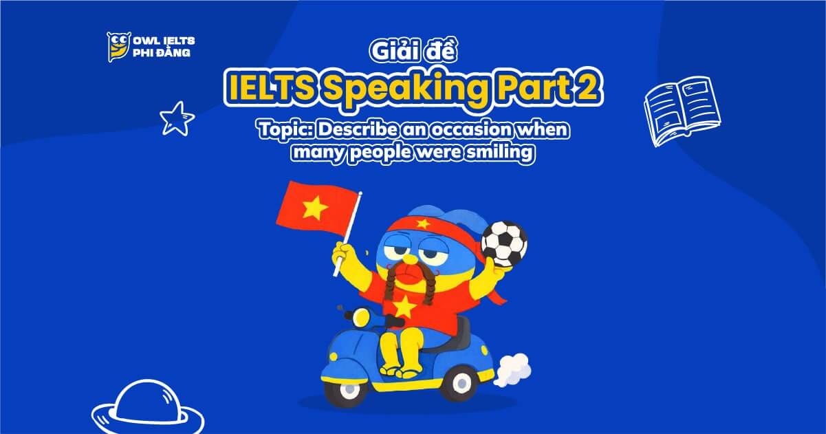 Giải đề IELTS Speaking Part 2: Describe an occasion when many people were smiling | Phân tích chi tiết & Bài mẫu | Sample Cập nhật liên tục